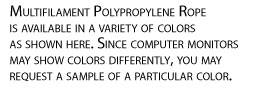Multifilament Polypropylene Rope is available in a variety of colors as shown here. Since computer monitors may show colors differently, you may request a sample of a particular color.